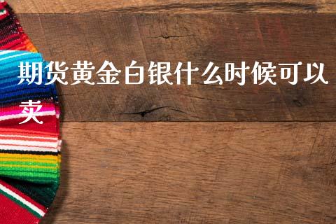 期货黄金白银什么时候可以卖_https://m.qmgjg.com_投资银行_第1张