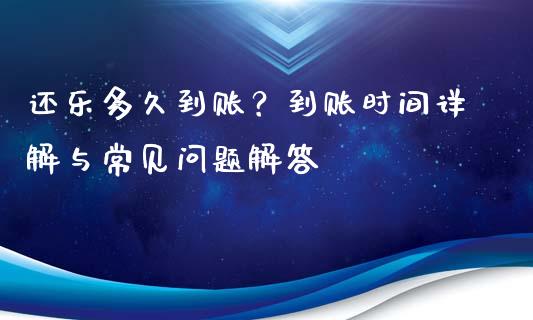 还乐多久到账？到账时间详解与常见问题解答_https://m.qmgjg.com_金融市场_第1张