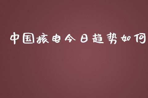 中国核电今日趋势如何_https://m.qmgjg.com_金融市场_第1张