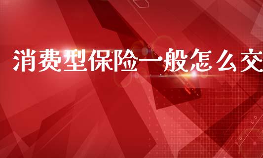 消费型保险一般怎么交_https://m.qmgjg.com_投资银行_第1张