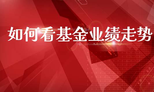 如何看基金业绩走势_https://m.qmgjg.com_货币基金_第1张