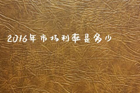 2016年市场利率是多少_https://m.qmgjg.com_金融市场_第1张