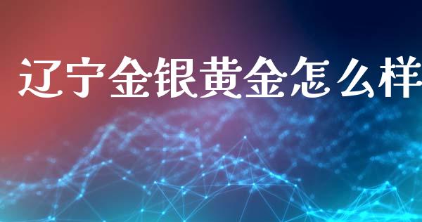 辽宁金银黄金怎么样_https://m.qmgjg.com_资金管理_第1张