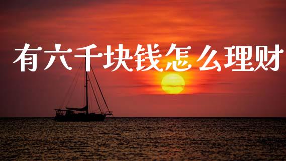有六千块钱怎么理财_https://m.qmgjg.com_金融市场_第1张