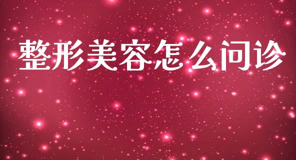 整形美容怎么问诊_https://m.qmgjg.com_金融市场_第1张