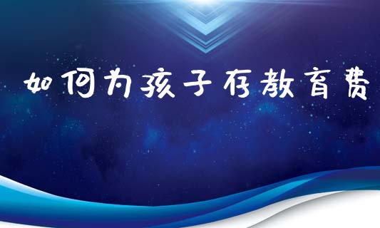 如何为孩子存教育费_https://m.qmgjg.com_投资银行_第1张
