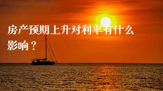 房产预期上升对利率有什么影响？_https://m.qmgjg.com_资金管理_第1张