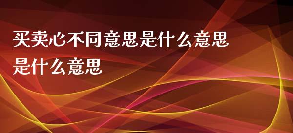 买卖心不同意思是什么意思是什么意思_https://m.qmgjg.com_资金管理_第1张