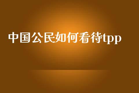中国公民如何看待tpp_https://m.qmgjg.com_货币基金_第1张