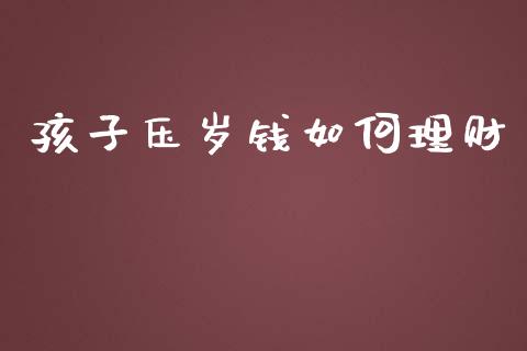 孩子压岁钱如何理财_https://m.qmgjg.com_金融市场_第1张