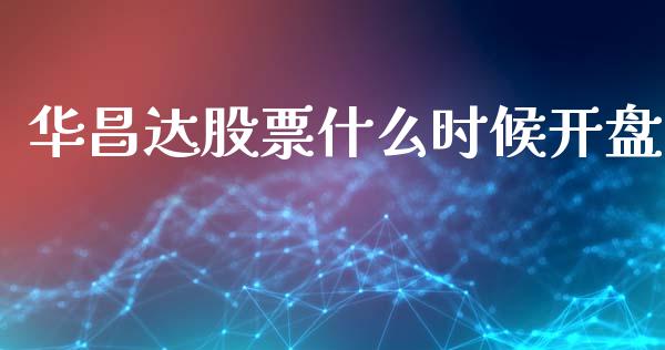 华昌达股票什么时候开盘_https://m.qmgjg.com_投资银行_第1张
