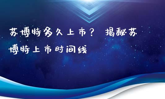 苏博特多久上市？ 揭秘苏博特上市时间线_https://m.qmgjg.com_资金管理_第1张