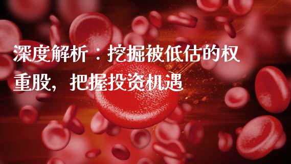 深度解析：挖掘被低估的权重股，把握投资机遇_https://m.qmgjg.com_资金管理_第1张