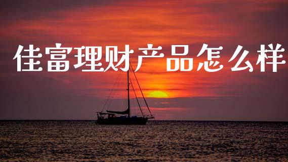 佳富理财产品怎么样_https://m.qmgjg.com_金融市场_第1张