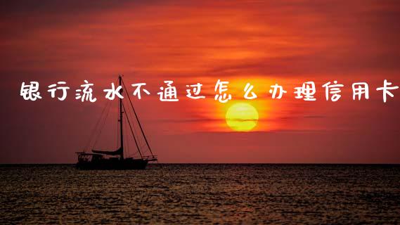 银行流水不通过怎么办理信用卡_https://m.qmgjg.com_资金管理_第1张