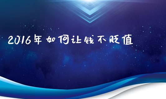 2016年如何让钱不贬值_https://m.qmgjg.com_货币基金_第1张