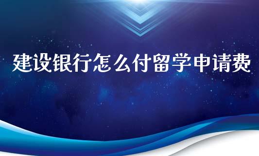 建设银行怎么付留学申请费_https://m.qmgjg.com_金融市场_第1张