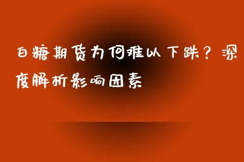 白糖期货为何难以下跌？深度解析影响因素_https://m.qmgjg.com_投资银行_第1张