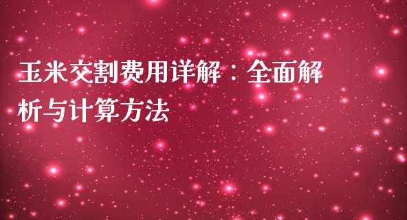 玉米交割费用详解：全面解析与计算方法_https://m.qmgjg.com_资金管理_第1张