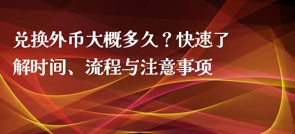 兑换外币大概多久?快速了解时间、流程与注意事项_投资银行_第1张_资金管理_投资银行_金融市场_货币基金 兑换外币大概多久?快速了解时间、流程与注意事项_https://m.qmgjg.com_投资银行_第1张