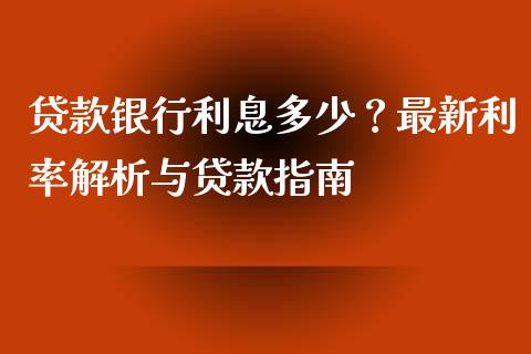贷款银行利息多少？最新利率解析与贷款指南_https://m.qmgjg.com_货币基金_第1张