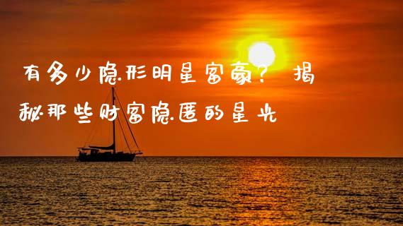 有多少隐形明星富豪？ 揭秘那些财富隐匿的星光_https://m.qmgjg.com_投资银行_第1张