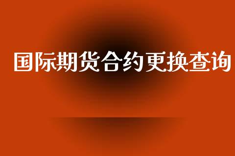 国际期货合约更换查询_https://m.qmgjg.com_资金管理_第1张