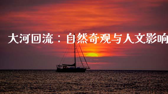 大河回流：自然奇观与人文影响_https://m.qmgjg.com_投资银行_第1张