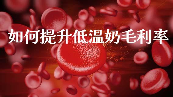 如何提升低温奶毛利率_https://m.qmgjg.com_投资银行_第1张