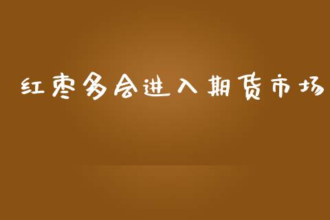 红枣多会进入期货市场_https://m.qmgjg.com_投资银行_第1张