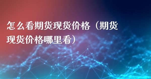 怎么看期货现货价格（期货现货价格哪里看）_https://m.qmgjg.com_资金管理_第1张