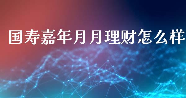 国寿嘉年月月理财怎么样_https://m.qmgjg.com_货币基金_第1张