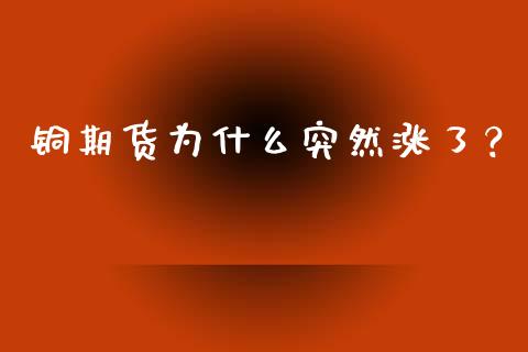 铜期货为什么突然涨了？_https://m.qmgjg.com_资金管理_第1张