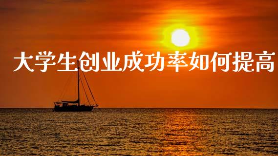 大学生创业成功率如何提高_https://m.qmgjg.com_货币基金_第1张