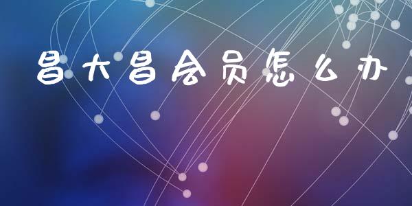 昌大昌会员怎么办_https://m.qmgjg.com_投资银行_第1张