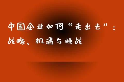 中国企业如何“走出去”：战略、机遇与挑战_https://m.qmgjg.com_资金管理_第1张