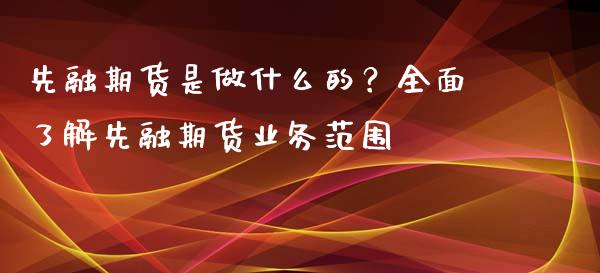 先融期货是做什么的？全面了解先融期货业务范围_https://m.qmgjg.com_投资银行_第1张
