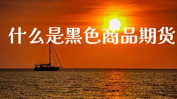 什么是黑色商品期货_https://m.qmgjg.com_金融市场_第1张