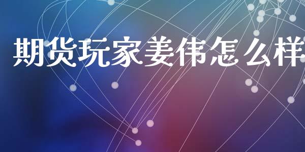 期货玩家姜伟怎么样_https://m.qmgjg.com_金融市场_第1张