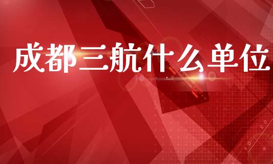 成都三航什么单位_https://m.qmgjg.com_金融市场_第1张