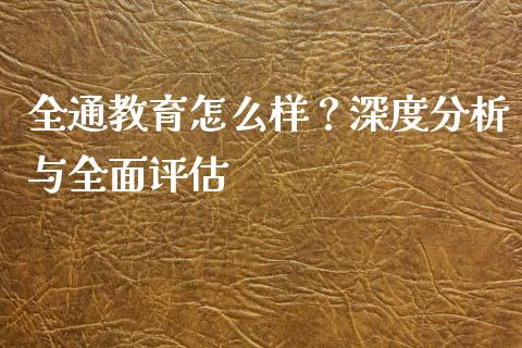 全通教育怎么样？深度分析与全面评估_https://m.qmgjg.com_货币基金_第1张