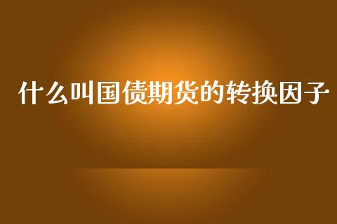 什么叫国债期货的转换因子_https://m.qmgjg.com_投资银行_第1张