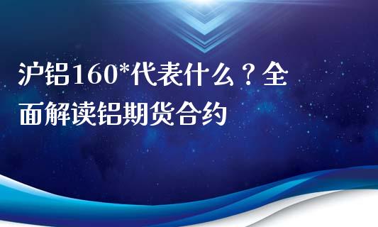 沪铝160*代表什么？全面解读铝期货合约_https://m.qmgjg.com_货币基金_第1张