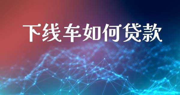 下线车如何贷款_https://m.qmgjg.com_投资银行_第1张