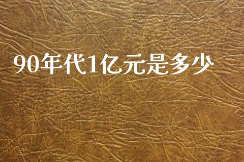 90年代1亿元是多少_https://m.qmgjg.com_投资银行_第1张
