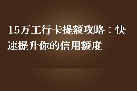 15万工行卡提额攻略：快速提升你的信用额度_https://m.qmgjg.com_投资银行_第1张