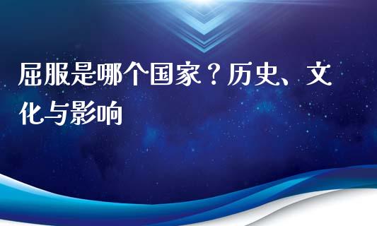 屈服是哪个国家？历史、文化与影响_https://m.qmgjg.com_货币基金_第1张