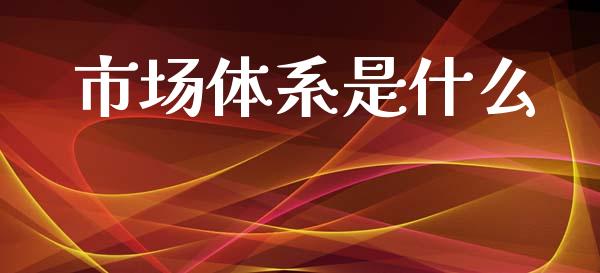 市场体系是什么_https://m.qmgjg.com_货币基金_第1张