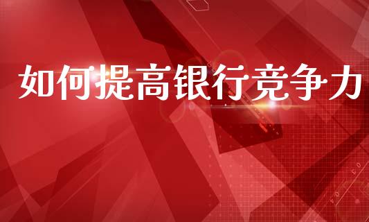 如何提高银行竞争力_https://m.qmgjg.com_金融市场_第1张