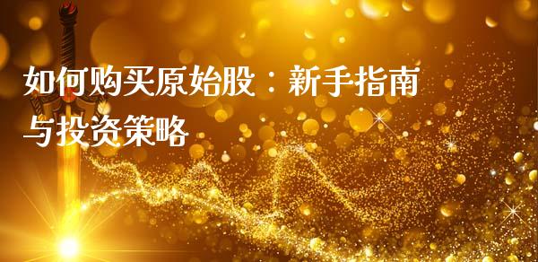 如何购买原始股：新手指南与投资策略_https://m.qmgjg.com_金融市场_第1张